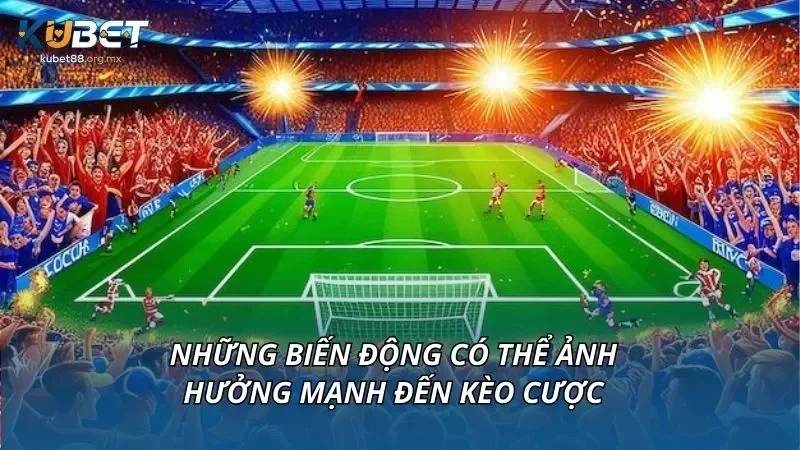 Những biến động có thể ảnh hưởng mạnh đến kèo cược