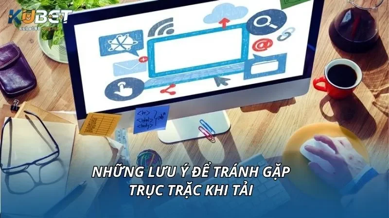 Những lưu ý để tránh gặp trục trặc khi tải