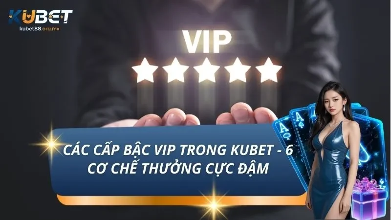 Các Cấp Bậc VIP Trong KUBET - 6 Cơ Chế Thưởng Cực Đậm