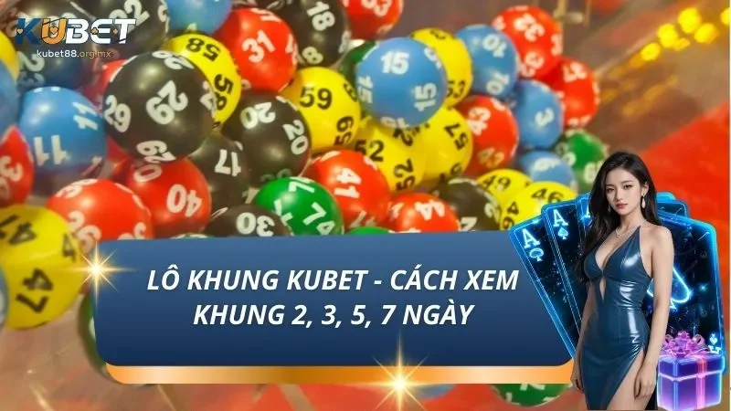 Lô Khung KUBET - Cách Xem Khung 2, 3, 5, 7 Ngày Chuẩn Nhất